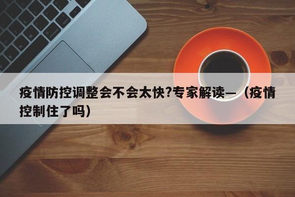 疫情防控调整会不会太快?专家解读—（疫情控制住了吗）