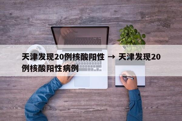 天津发现20例核酸阳性 → 天津发现20例核酸阳性病例