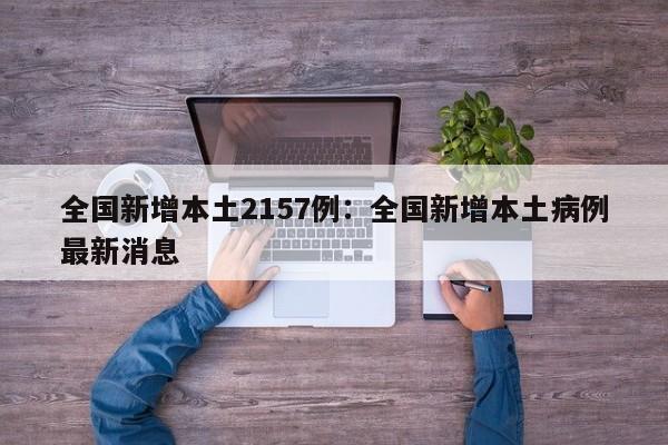 全国新增本土2157例：全国新增本土病例最新消息