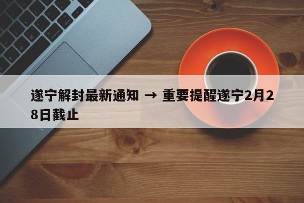 遂宁解封最新通知 → 重要提醒遂宁2月28日截止