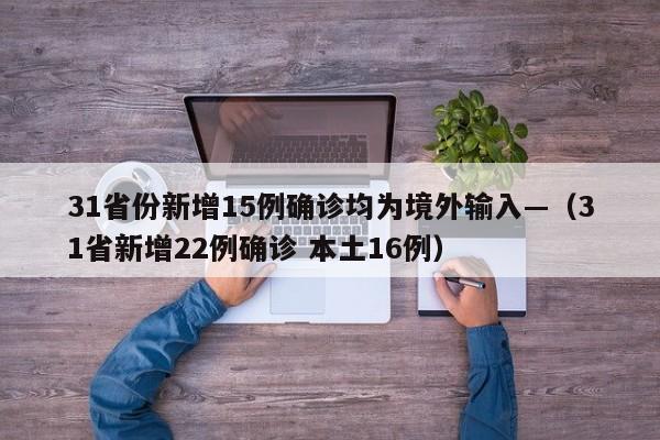 31省份新增15例确诊均为境外输入—（31省新增22例确诊 本土16例）