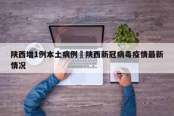 陕西增1例本土病例›陕西新冠病毒疫情最新情况