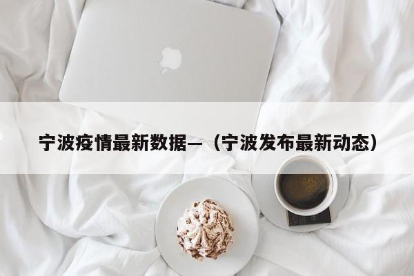 宁波疫情最新数据—（宁波发布最新动态）