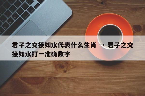君子之交接如水代表什么生肖 → 君子之交接如水打一准确数字