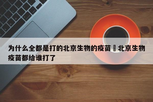 为什么全都是打的北京生物的疫苗›北京生物疫苗都给谁打了