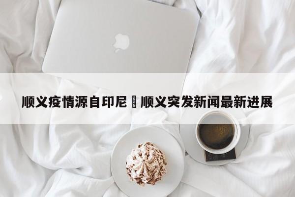 顺义疫情源自印尼›顺义突发新闻最新进展