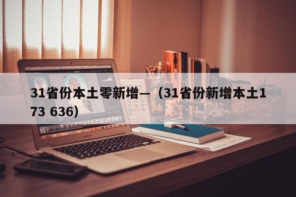 31省份本土零新增—（31省份新增本土173 636）