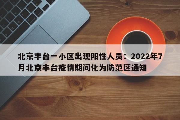 北京丰台一小区出现阳性人员：2022年7月北京丰台疫情期间化为防范区通知