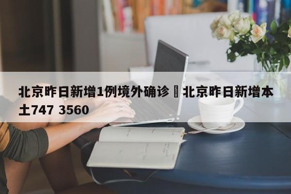 北京昨日新增1例境外确诊›北京昨日新增本土747 3560