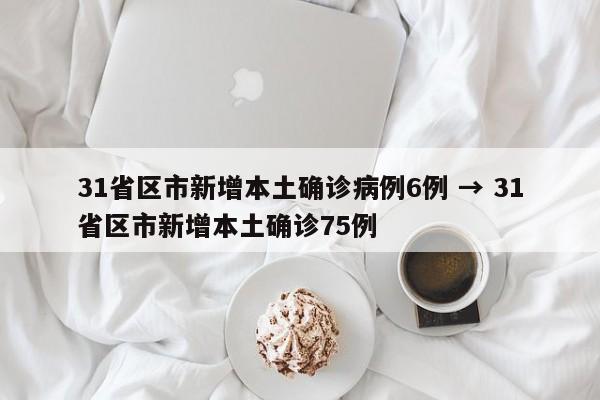 31省区市新增本土确诊病例6例 → 31省区市新增本土确诊75例