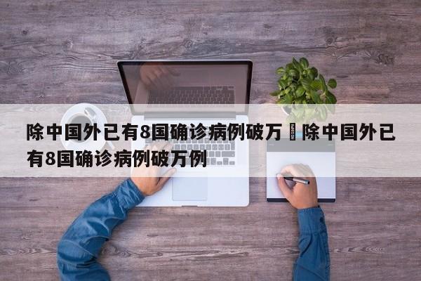 除中国外已有8国确诊病例破万›除中国外已有8国确诊病例破万例
