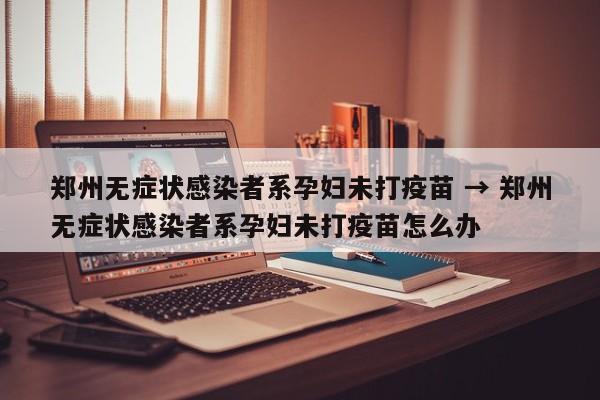郑州无症状感染者系孕妇未打疫苗 → 郑州无症状感染者系孕妇未打疫苗怎么办