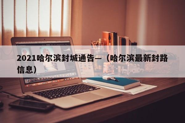 2021哈尔滨封城通告—（哈尔滨最新封路信息）