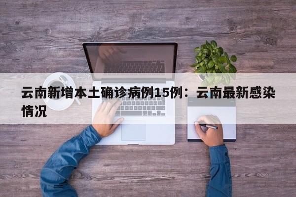 云南新增本土确诊病例15例：云南最新感染情况