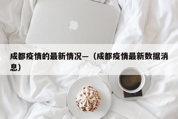 成都疫情的最新情况—（成都疫情最新数据消息）
