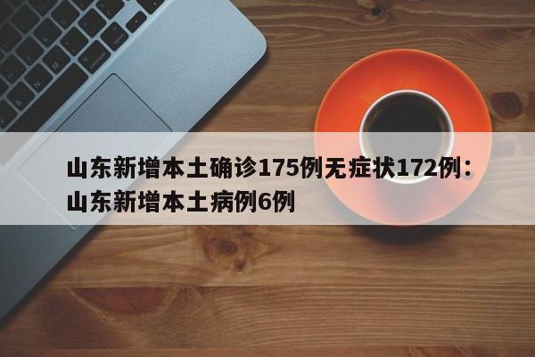 山东新增本土确诊175例无症状172例：山东新增本土病例6例