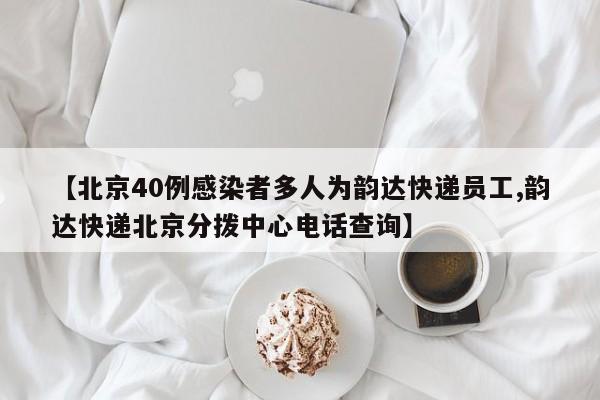 【北京40例感染者多人为韵达快递员工,韵达快递北京分拨中心电话查询】