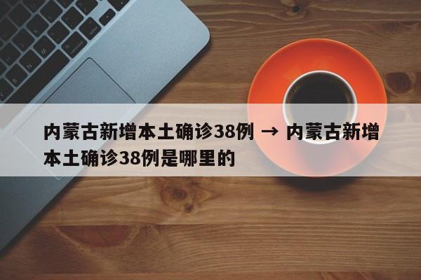 内蒙古新增本土确诊38例 → 内蒙古新增本土确诊38例是哪里的