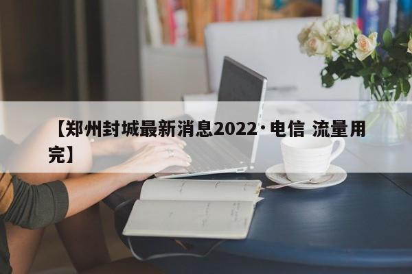 【郑州封城最新消息2022·电信 流量用完】