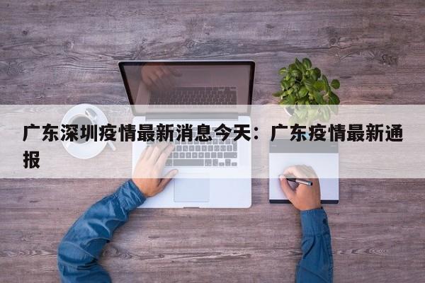 广东深圳疫情最新消息今天：广东疫情最新通报