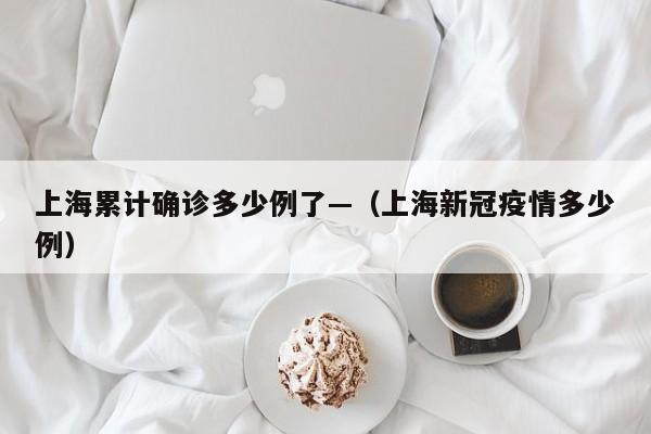 上海累计确诊多少例了—（上海新冠疫情多少例）