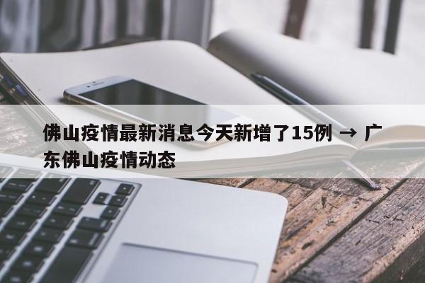 佛山疫情最新消息今天新增了15例 → 广东佛山疫情动态