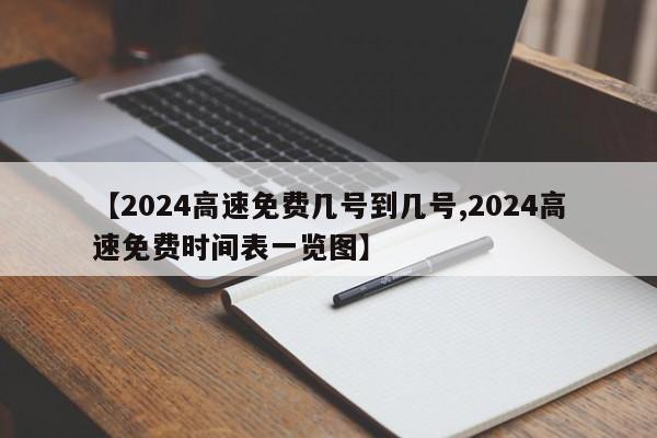 【2024高速免费几号到几号,2024高速免费时间表一览图】