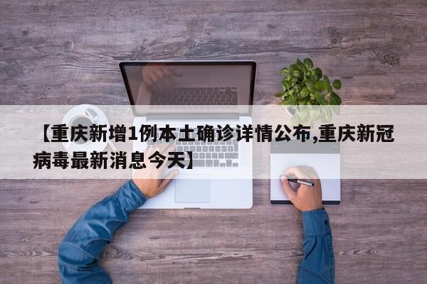 【重庆新增1例本土确诊详情公布,重庆新冠病毒最新消息今天】