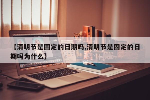 【清明节是固定的日期吗,清明节是固定的日期吗为什么】