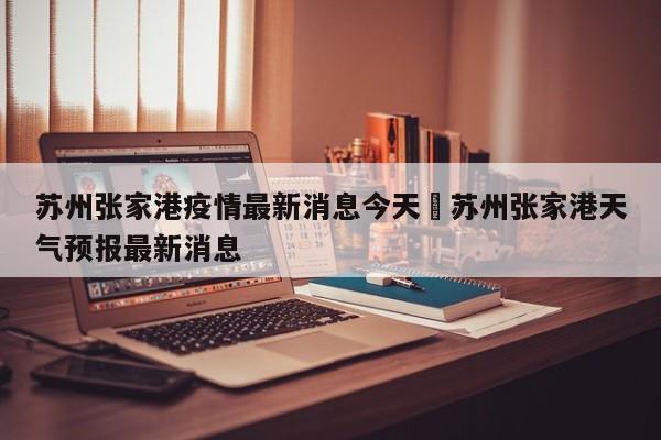 苏州张家港疫情最新消息今天›苏州张家港天气预报最新消息