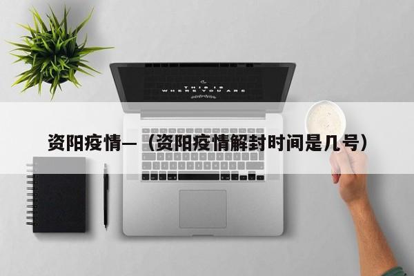 资阳疫情—（资阳疫情解封时间是几号）