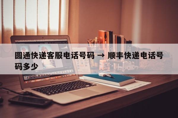 圆通快递客服电话号码 → 顺丰快递电话号码多少
