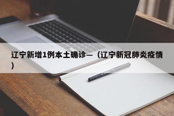 辽宁新增1例本土确诊—（辽宁新冠肺炎疫情）