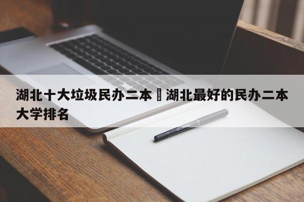 湖北十大垃圾民办二本›湖北最好的民办二本大学排名