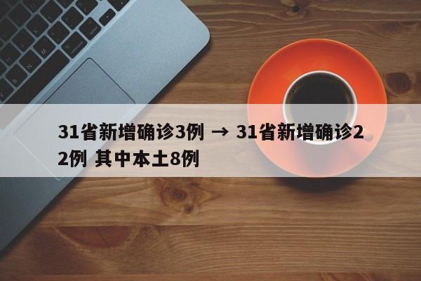 31省新增确诊3例 → 31省新增确诊22例 其中本土8例