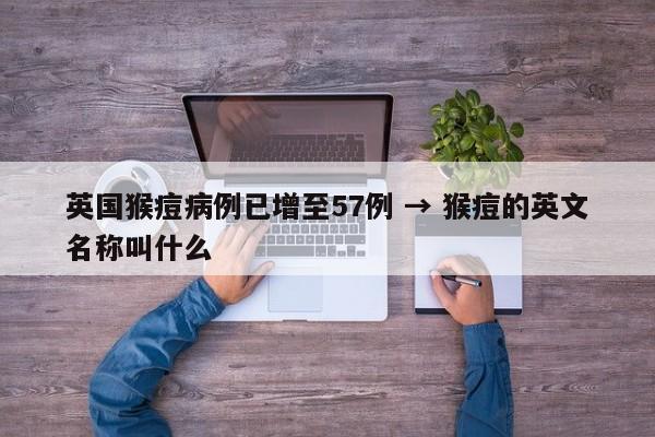 英国猴痘病例已增至57例 → 猴痘的英文名称叫什么
