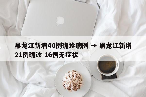 黑龙江新增40例确诊病例 → 黑龙江新增21例确诊 16例无症状