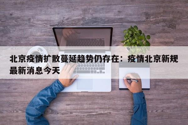 北京疫情扩散蔓延趋势仍存在：疫情北京新规最新消息今天