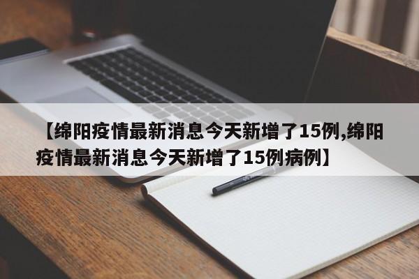 【绵阳疫情最新消息今天新增了15例,绵阳疫情最新消息今天新增了15例病例】