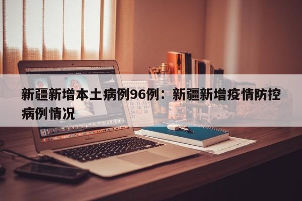 新疆新增本土病例96例：新疆新增疫情防控病例情况