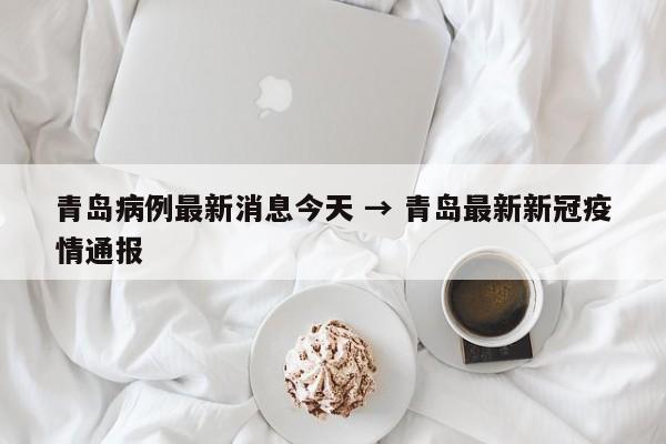 青岛病例最新消息今天 → 青岛最新新冠疫情通报
