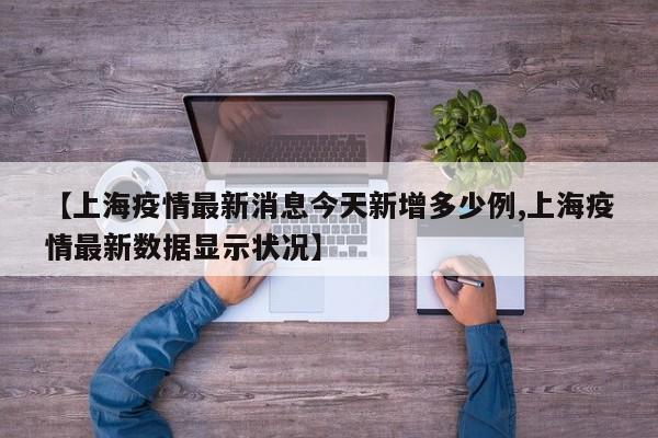 【上海疫情最新消息今天新增多少例,上海疫情最新数据显示状况】