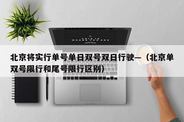 北京将实行单号单日双号双日行驶—（北京单双号限行和尾号限行区别）