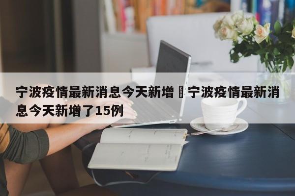 宁波疫情最新消息今天新增›宁波疫情最新消息今天新增了15例