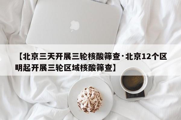 【北京三天开展三轮核酸筛查·北京12个区明起开展三轮区域核酸筛查】