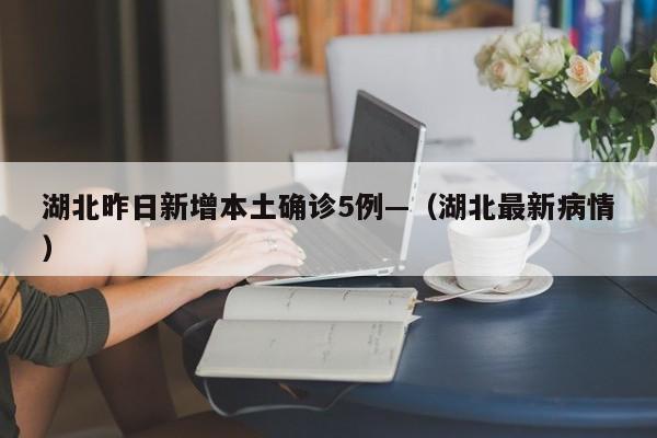 湖北昨日新增本土确诊5例—（湖北最新病情）