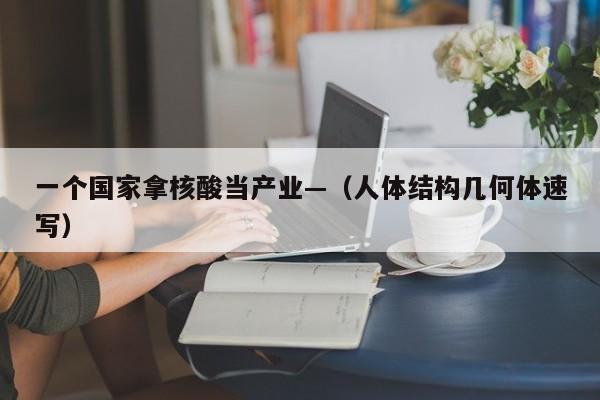 一个国家拿核酸当产业—（人体结构几何体速写）