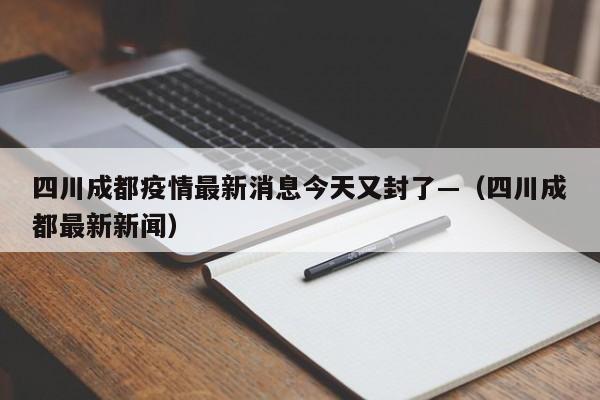 四川成都疫情最新消息今天又封了—（四川成都最新新闻）
