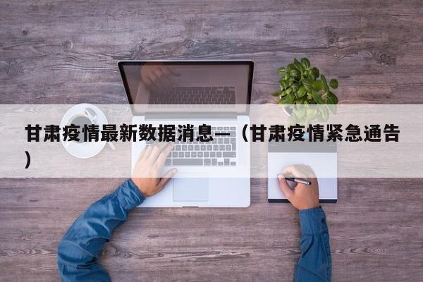甘肃疫情最新数据消息—（甘肃疫情紧急通告）
