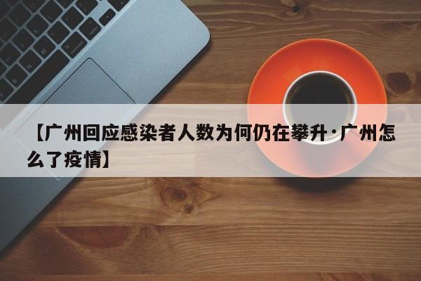 【广州回应感染者人数为何仍在攀升·广州怎么了疫情】